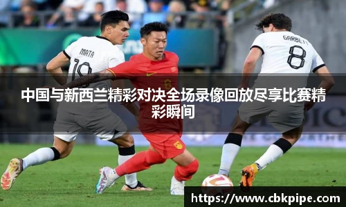 中国与新西兰精彩对决全场录像回放尽享比赛精彩瞬间